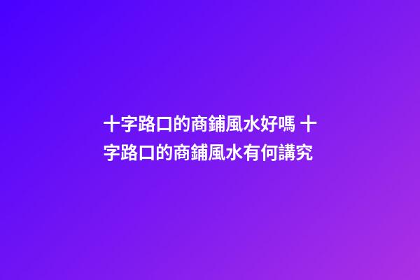 十字路口的商鋪風水好嗎 十字路口的商鋪風水有何講究